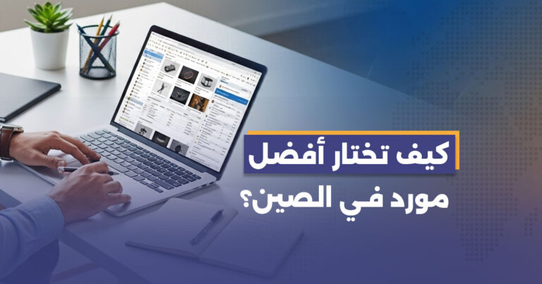 كيف تختار أفضل مورد في الصين؟ دليل شامل للتجار والمستوردين